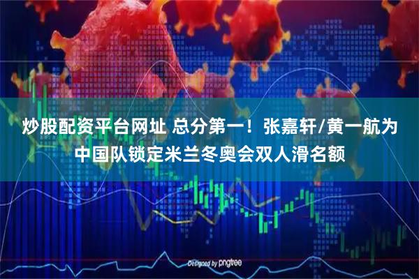 炒股配资平台网址 总分第一！张嘉轩/黄一航为中国队锁定米兰冬奥会双人滑名额