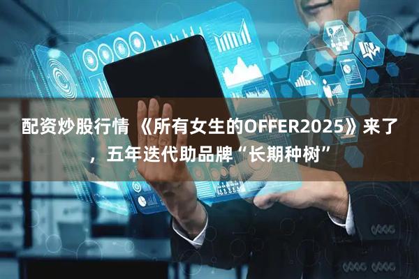 配资炒股行情 《所有女生的OFFER2025》来了，五年迭代助品牌“长期种树”
