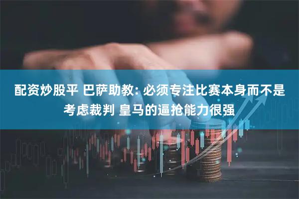 配资炒股平 巴萨助教: 必须专注比赛本身而不是考虑裁判 皇马的逼抢能力很强