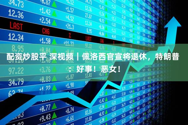 配资炒股平 深视频｜佩洛西官宣将退休，特朗普 ：好事！恶女！