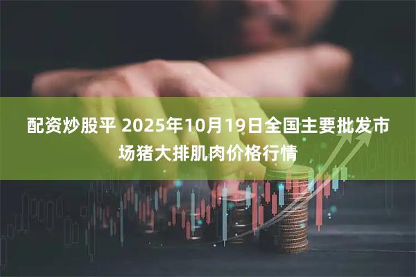 配资炒股平 2025年10月19日全国主要批发市场猪大排肌肉价格行情