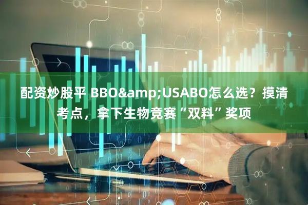 配资炒股平 BBO&USABO怎么选？摸清考点，拿下生物竞赛“双料”奖项