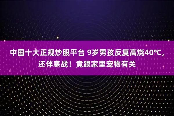 中国十大正规炒股平台 9岁男孩反复高烧40℃，还伴寒战！竟跟家里宠物有关