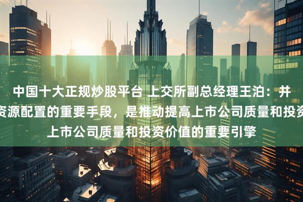 中国十大正规炒股平台 上交所副总经理王泊：并购重组作为优化资源配置的重要手段，是推动提高上市公司质量和投资价值的重要引擎