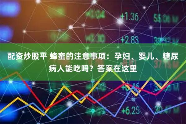 配资炒股平 蜂蜜的注意事项：孕妇、婴儿、糖尿病人能吃吗？答案在这里