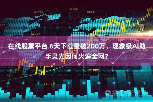 在线股票平台 6天下载量破200万，现象级AI助手灵光因何火遍全网？