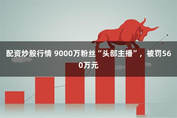 配资炒股行情 9000万粉丝“头部主播”，被罚560万元
