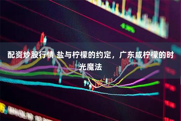 配资炒股行情 盐与柠檬的约定，广东咸柠檬的时光魔法