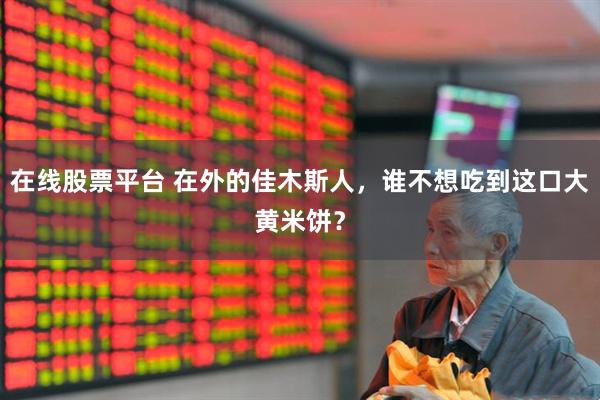 在线股票平台 在外的佳木斯人，谁不想吃到这口大黄米饼？