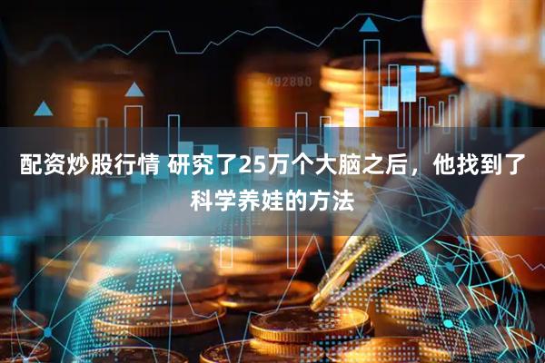 配资炒股行情 研究了25万个大脑之后,他找到了科学养娃的方法