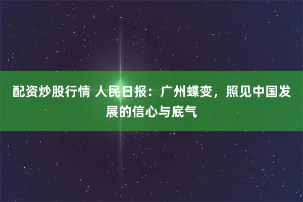 配资炒股行情 人民日报：广州蝶变，照见中国发展的信心与底气