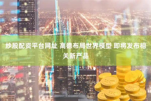 炒股配资平台网址 高德布局世界模型 即将发布相关新产品