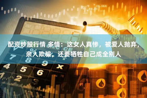 配资炒股行情 多情：这女人真惨，被爱人抛弃，亲人欺骗，还要牺牲自己成全别人