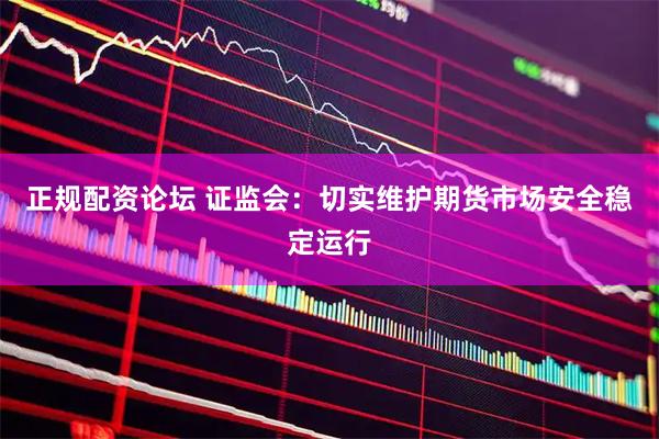 正规配资论坛 证监会：切实维护期货市场安全稳定运行