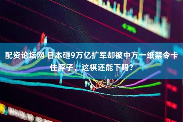 配资论坛网 日本砸9万亿扩军却被中方一纸禁令卡住脖子,这棋还能下吗?