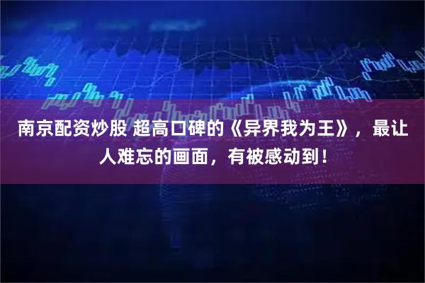 南京配资炒股 超高口碑的《异界我为王》，最让人难忘的画面，有被感动到！