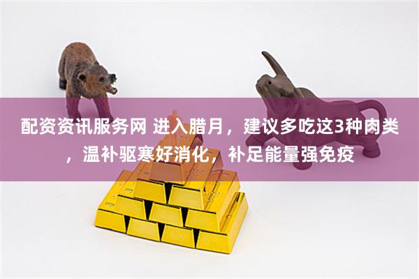 配资资讯服务网 进入腊月，建议多吃这3种肉类，温补驱寒好消化，补足能量强免疫