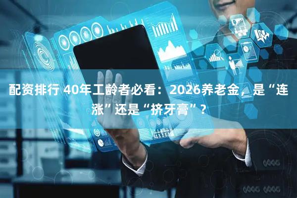 配资排行 40年工龄者必看：2026养老金，是“连涨”还是“挤牙膏”？