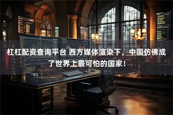 杠杠配资查询平台 西方媒体渲染下，中国仿佛成了世界上最可怕的国家！