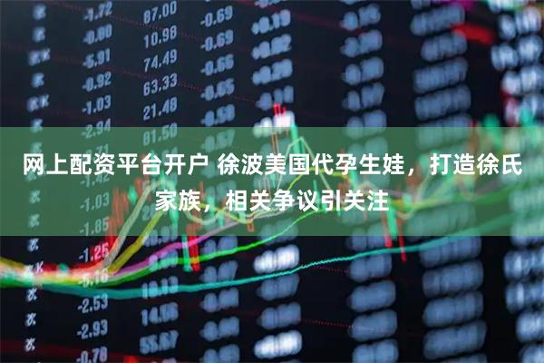 网上配资平台开户 徐波美国代孕生娃，打造徐氏家族，相关争议引关注