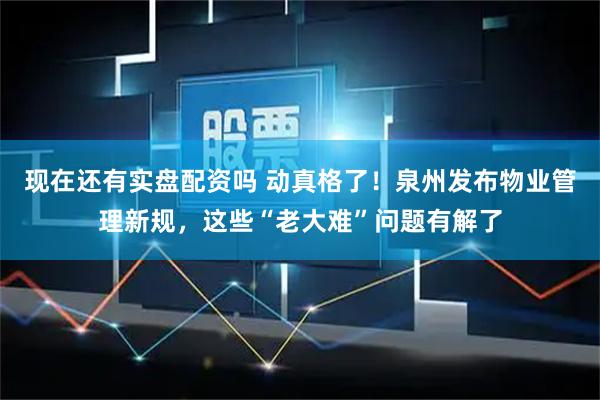 现在还有实盘配资吗 动真格了！泉州发布物业管理新规，这些“老大难”问题有解了