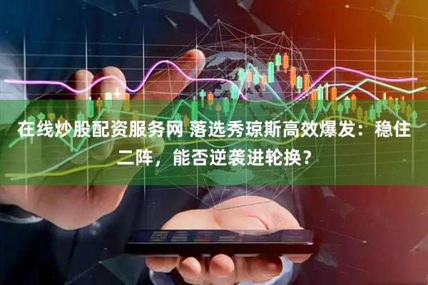 在线炒股配资服务网 落选秀琼斯高效爆发：稳住二阵，能否逆袭进轮换？