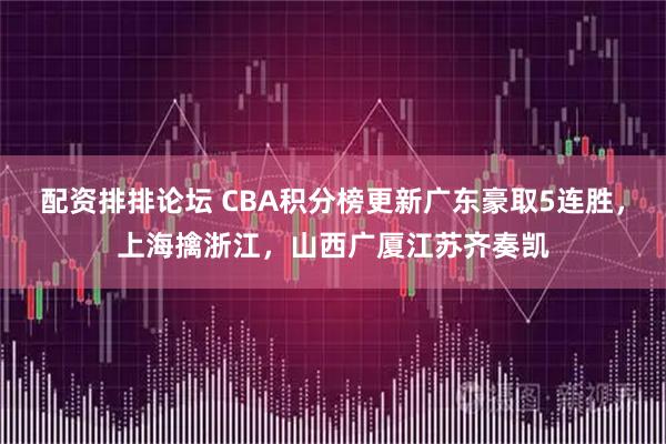 配资排排论坛 CBA积分榜更新广东豪取5连胜，上海擒浙江，山西广厦江苏齐奏凯