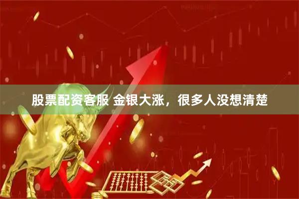 股票配资客服 金银大涨，很多人没想清楚