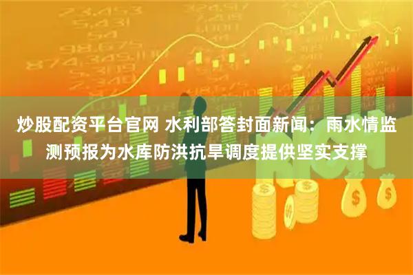 炒股配资平台官网 水利部答封面新闻：雨水情监测预报为水库防洪抗旱调度提供坚实支撑