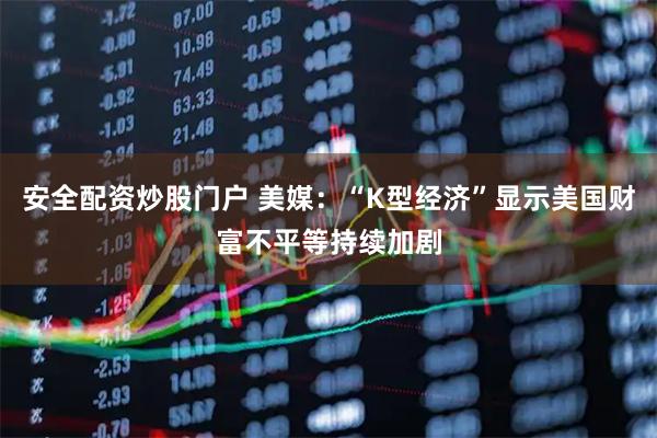 安全配资炒股门户 美媒：“K型经济”显示美国财富不平等持续加剧