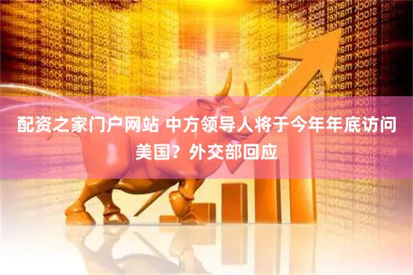 配资之家门户网站 中方领导人将于今年年底访问美国？外交部回应