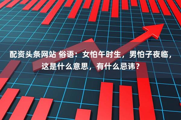 配资头条网站 俗语:女怕午时生,男怕子夜临,这是什么意思,有什么忌讳?