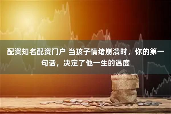配资知名配资门户 当孩子情绪崩溃时，你的第一句话，决定了他一生的温度