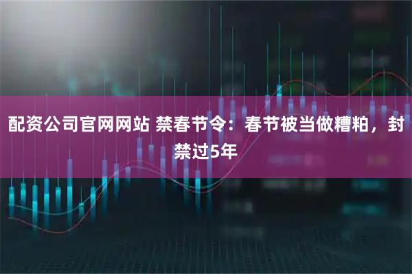 配资公司官网网站 禁春节令：春节被当做糟粕，封禁过5年