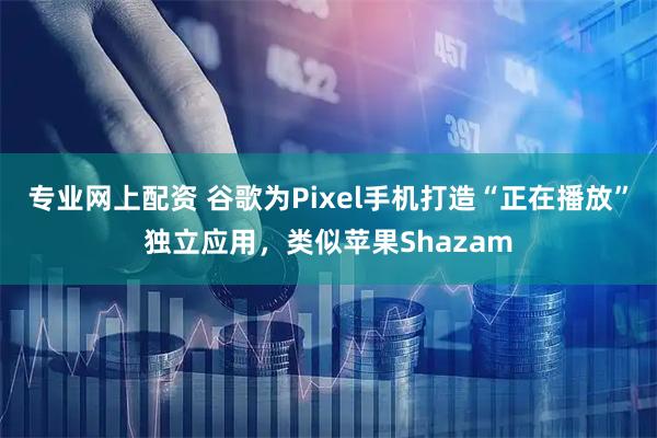 专业网上配资 谷歌为Pixel手机打造“正在播放”独立应用，类似苹果Shazam