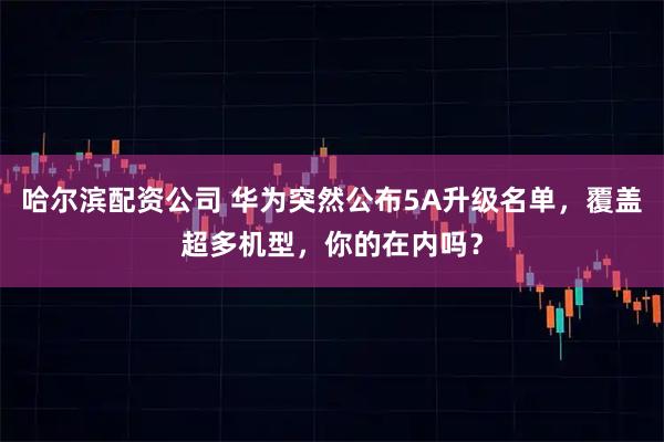 哈尔滨配资公司 华为突然公布5A升级名单，覆盖超多机型，你的在内吗？