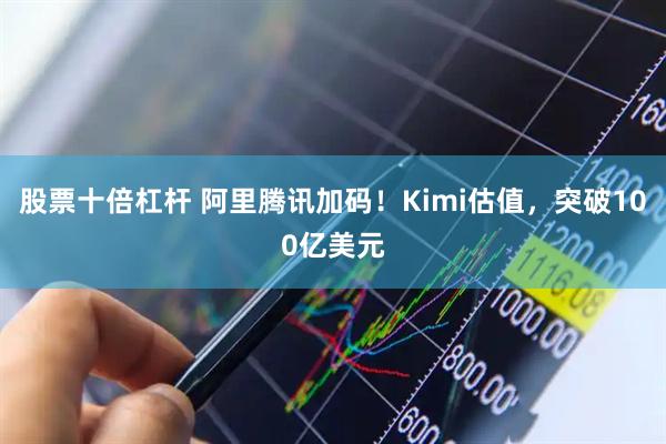 股票十倍杠杆 阿里腾讯加码！Kimi估值，突破100亿美元