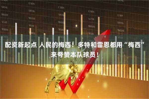 配资新起点 人民的梅西！多特和雷恩都用“梅西”来夸赞本队球员！
