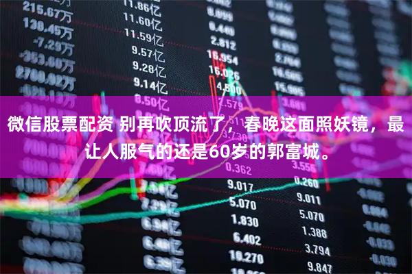 微信股票配资 别再吹顶流了，春晚这面照妖镜，最让人服气的还是60岁的郭富城。