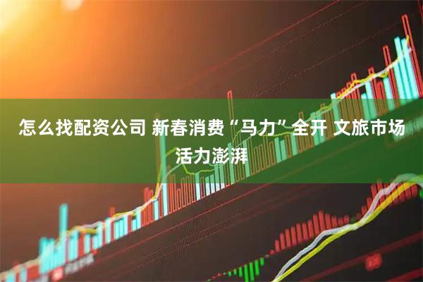 怎么找配资公司 新春消费“马力”全开 文旅市场活力澎湃
