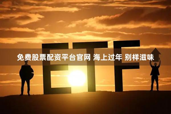 免费股票配资平台官网 海上过年 别样滋味