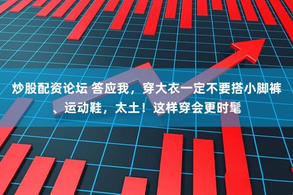 炒股配资论坛 答应我，穿大衣一定不要搭小脚裤、运动鞋，太土！这样穿会更时髦