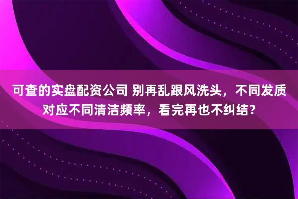 可查的实盘配资公司 别再乱跟风洗头，不同发质对应不同清洁频率，看完再也不纠结？