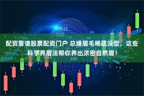 配资靠谱股票配资门户 总嫌眉毛稀疏没型，这些科学养眉法帮你养出浓密自然眉！