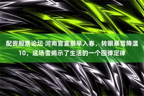 配资股票论坛 河南官宣最早入春，转眼暴雪降温10，这场雪揭示了生活的一个回弹定律