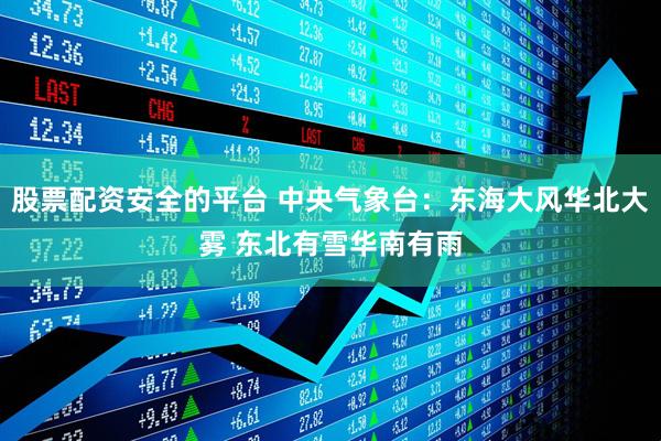 股票配资安全的平台 中央气象台：东海大风华北大雾 东北有雪华南有雨