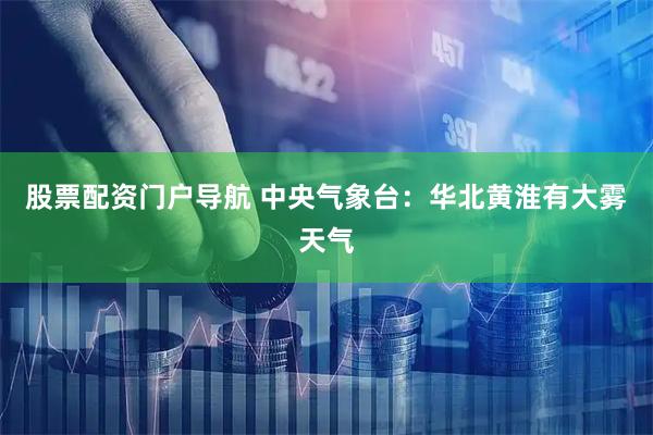 股票配资门户导航 中央气象台：华北黄淮有大雾天气