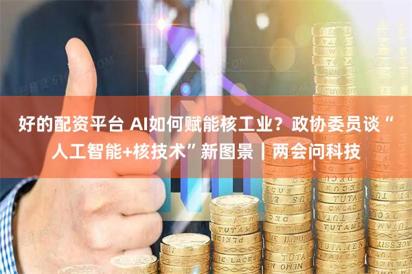 好的配资平台 AI如何赋能核工业？政协委员谈“人工智能+核技术”新图景｜两会问科技