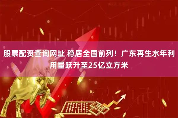股票配资查询网址 稳居全国前列！广东再生水年利用量跃升至25亿立方米