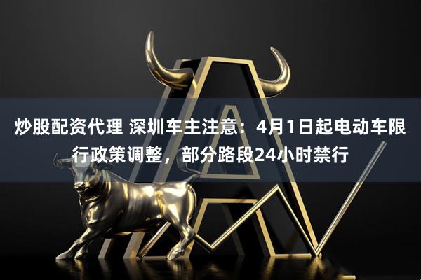 炒股配资代理 深圳车主注意：4月1日起电动车限行政策调整，部分路段24小时禁行